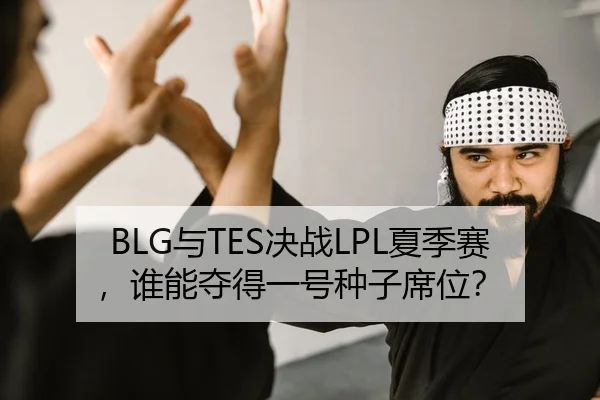 BLG与TES决战LPL夏季赛，谁能夺得一号种子席位？ | lejingt iyu